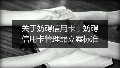 关于妨碍信用卡，妨碍信用卡管理罪立案标准