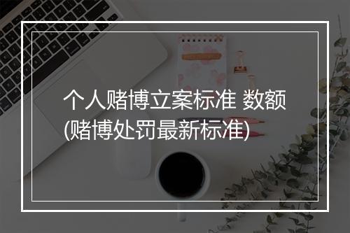 个人赌博立案标准 数额(赌博处罚最新标准)