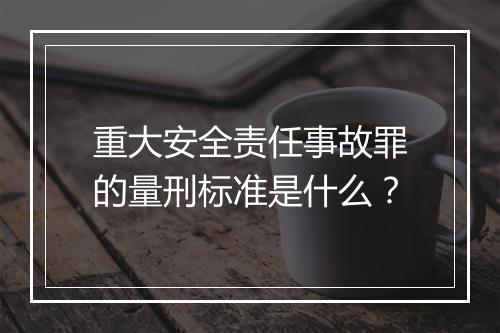 重大安全责任事故罪的量刑标准是什么？