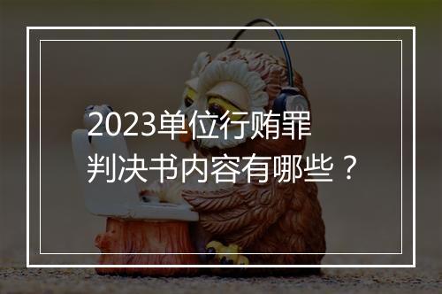 2023单位行贿罪判决书内容有哪些？