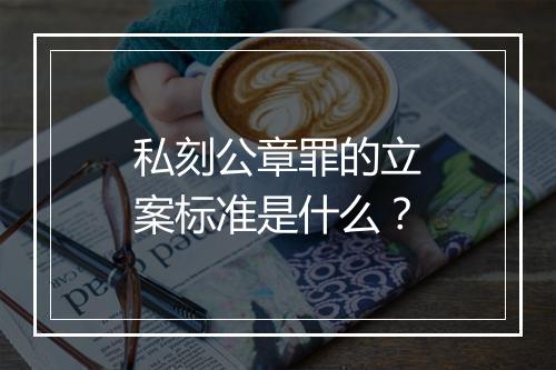 私刻公章罪的立案标准是什么？