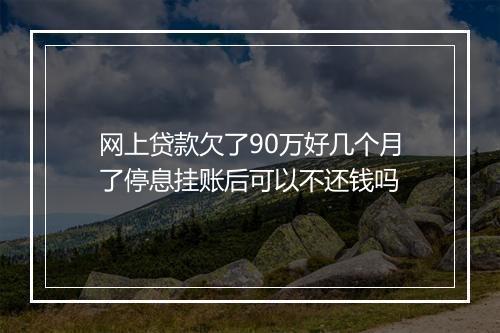 网上贷款欠了90万好几个月了停息挂账后可以不还钱吗
