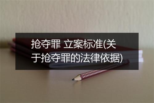 抢夺罪 立案标准(关于抢夺罪的法律依据)