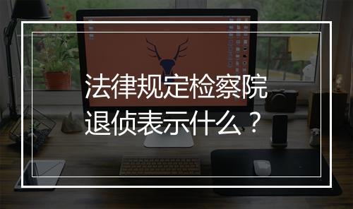 法律规定检察院退侦表示什么？