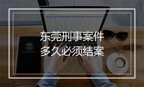 东莞刑事案件多久必须结案