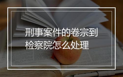 刑事案件的卷宗到检察院怎么处理
