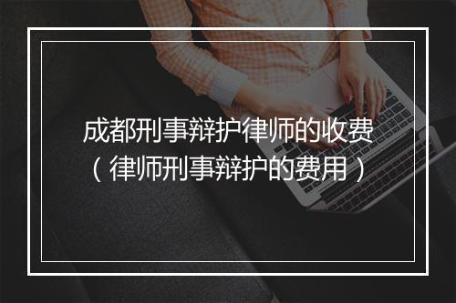 成都刑事辩护律师的收费（律师刑事辩护的费用）