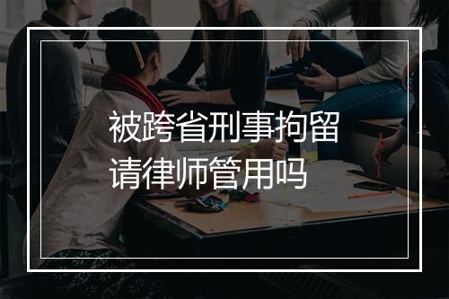 被跨省刑事拘留请律师管用吗