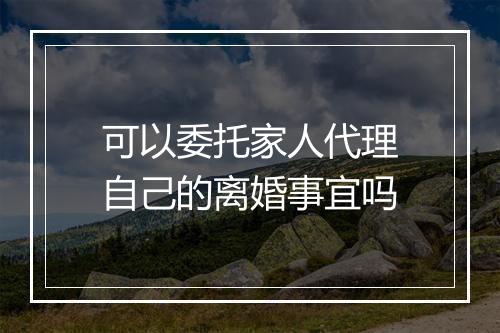 可以委托家人代理自己的离婚事宜吗