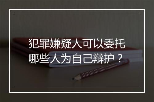 犯罪嫌疑人可以委托哪些人为自己辩护？