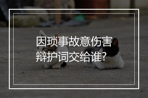 因琐事故意伤害辩护词交给谁?