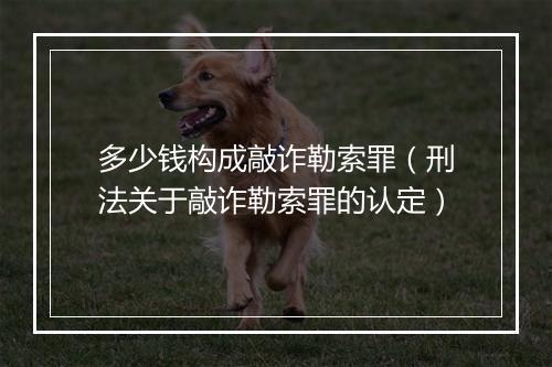 多少钱构成敲诈勒索罪（刑法关于敲诈勒索罪的认定）