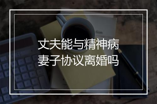 丈夫能与精神病妻子协议离婚吗