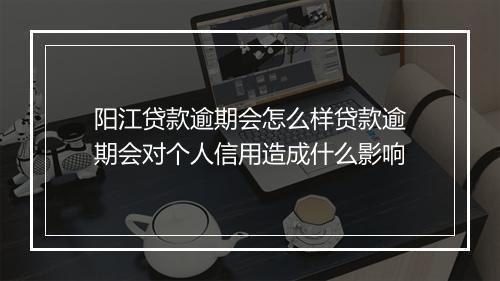阳江贷款逾期会怎么样贷款逾期会对个人信用造成什么影响