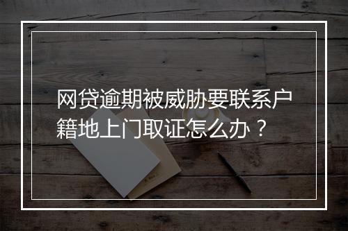 网贷逾期被威胁要联系户籍地上门取证怎么办？