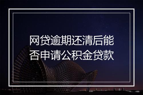 网贷逾期还清后能否申请公积金贷款