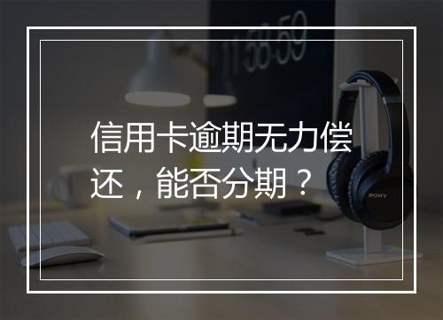 信用卡逾期无力偿还，能否分期？