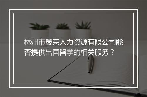 林州市鑫荣人力资源有限公司能否提供出国留学的相关服务？
