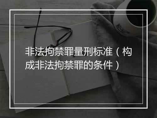 非法拘禁罪量刑标准（构成非法拘禁罪的条件）