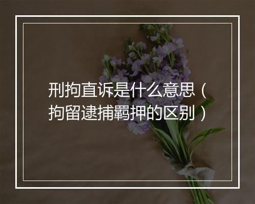 刑拘直诉是什么意思（拘留逮捕羁押的区别）