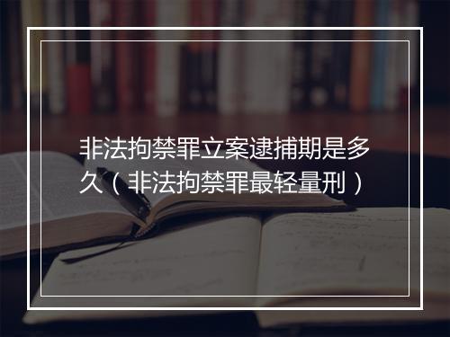 非法拘禁罪立案逮捕期是多久（非法拘禁罪最轻量刑）