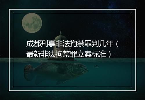 成都刑事非法拘禁罪判几年（最新非法拘禁罪立案标准）