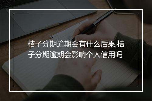 桔子分期逾期会有什么后果,桔子分期逾期会影响个人信用吗