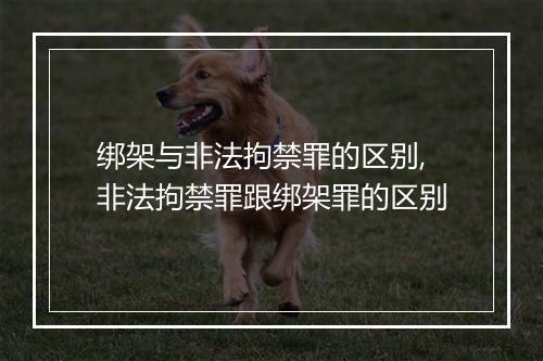 绑架与非法拘禁罪的区别,非法拘禁罪跟绑架罪的区别