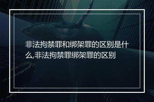 非法拘禁罪和绑架罪的区别是什么,非法拘禁罪绑架罪的区别