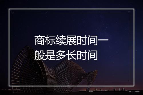 商标续展时间一般是多长时间