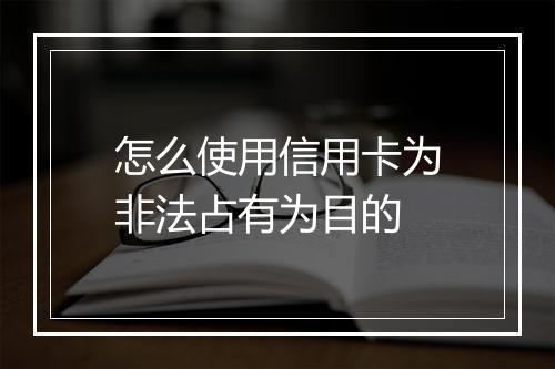 怎么使用信用卡为非法占有为目的