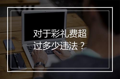 对于彩礼费超过多少违法？