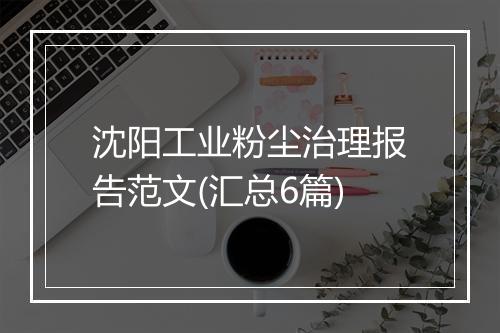 沈阳工业粉尘治理报告范文(汇总6篇)