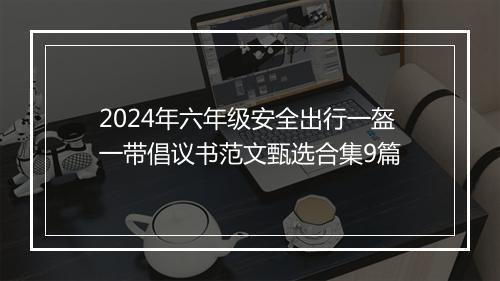2024年六年级安全出行一盔一带倡议书范文甄选合集9篇
