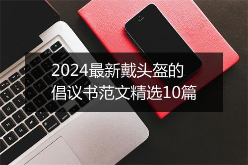 2024最新戴头盔的倡议书范文精选10篇