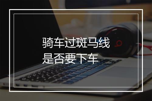 骑车过斑马线是否要下车