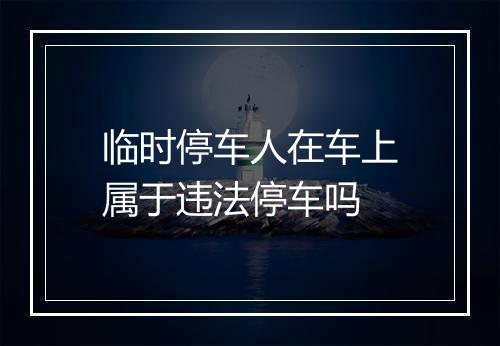 临时停车人在车上属于违法停车吗