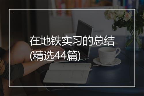 在地铁实习的总结(精选44篇)