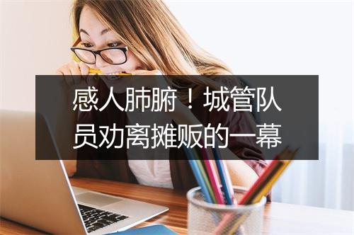 感人肺腑！城管队员劝离摊贩的一幕
