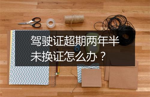 驾驶证超期两年半未换证怎么办？