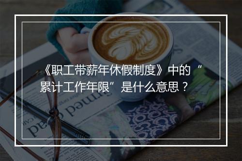 《职工带薪年休假制度》中的“累计工作年限”是什么意思？
