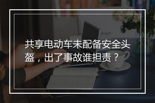 共享电动车未配备安全头盔，出了事故谁担责？