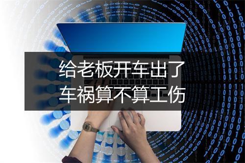 给老板开车出了车祸算不算工伤