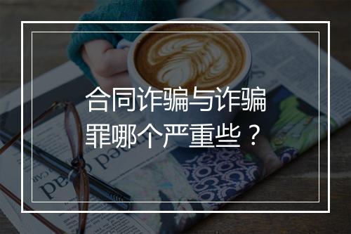 合同诈骗与诈骗罪哪个严重些？