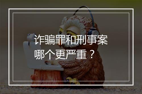 诈骗罪和刑事案哪个更严重？