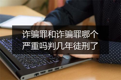 诈骗罪和诈骗罪哪个严重吗判几年徒刑了