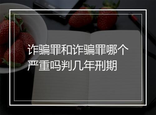 诈骗罪和诈骗罪哪个严重吗判几年刑期