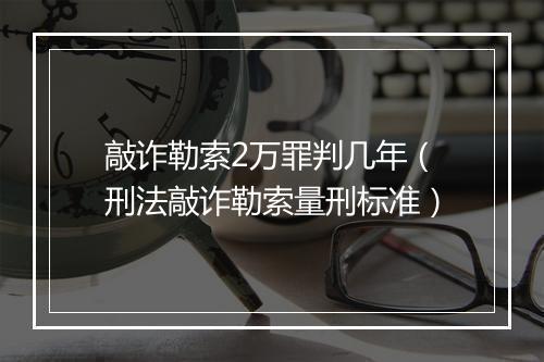 敲诈勒索2万罪判几年（刑法敲诈勒索量刑标准）