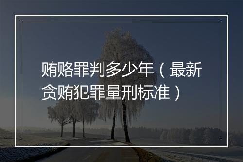贿赂罪判多少年（最新贪贿犯罪量刑标准）