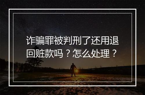 诈骗罪被判刑了还用退回赃款吗？怎么处理？